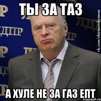 ты за таз а хуле не за газ епт