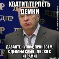 хватит терпеть демки давайте купим, принесем, сделаем сами...диски с играми!