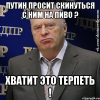 путин просит скинуться с ним на пиво ? хватит это терпеть !