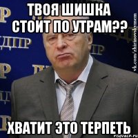 твоя шишка стоит по утрам?? хватит это терпеть