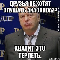 друзья не хотят слушать anacondaz? хватит это терпеть.