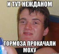 и тут нежданом тормоза прокачали моху