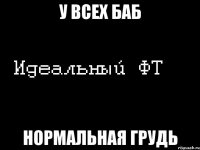 у всех баб нормальная грудь