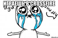 играешь в crossfire 