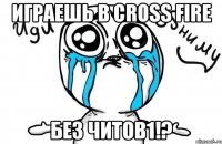 играешь в cross fire без читов1!?