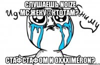 слушаешь noize mc,жеку@ктотам?, стафстафом и oxxximeron?