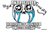 лиля, sister не волнуйся мы будем вместе всегда!