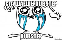 слушаешь dubstep dubstep