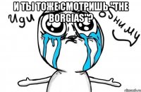 и ты тоже смотришь "the borgias"? 