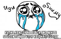  купив квиток на black and white students party@17 квітня@ egoist