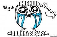 любишь granny's bar?