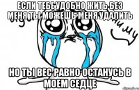 если тебе удобно жить без меня ты можешь меня удалить но ты вес равно останусь в моем седце