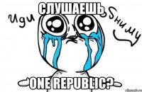 слушаешь one republic?