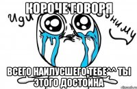 короче говоря всего наилусшего тебе^^ ты этого достойна