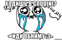 ходишь в goodini? иди обниму :3