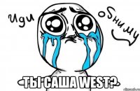  ты саша west?