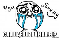  слушаешь polina el?