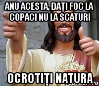 anu acesta, daţi foc la copaci nu la scaturi ocrotiţi natura