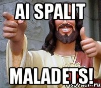 ai spalit maladets!