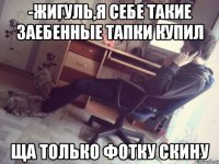 -жигуль,я себе такие заебенные тапки купил ща только фотку скину