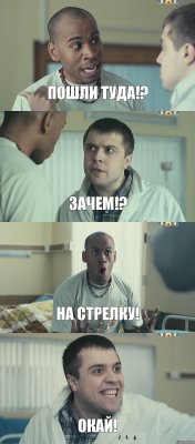 Пошли туда!? Зачем!? На стрелку! Окай!