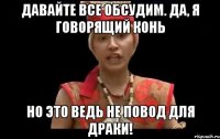 давайте все обсудим. да, я говорящий конь но это ведь не повод для драки!