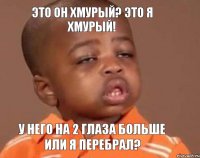 Это он хмурый? это я хмурый! У него на 2 глаза больше или я перебрал?