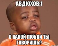 авдюхов:) о какой любви ты говоришь?