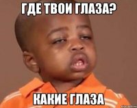 где твои глаза? какие глаза