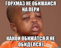 горхмаз не обижайся на пери какой обижатся я не обиделся)