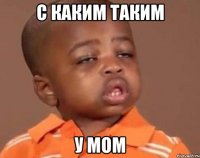 с каким таким у мом