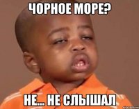 чорное море? не... не слышал
