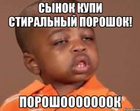 сынок купи стиральный порошок! порошооооооок