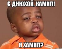 с днюхой, камил! я хамил?