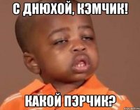 с днюхой, кэмчик! какой пэрчик?