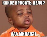 какое бросать дело? ааа,милая?)