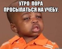утро. пора просыпаться на учёбу. 