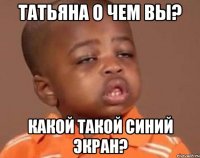 татьяна о чем вы? какой такой синий экран?