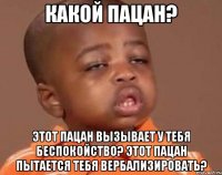 какой пацан? этот пацан вызывает у тебя беспокойство? этот пацан пытается тебя вербализировать?