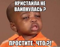 кристайла не вайпнулась ? простите , что ?!