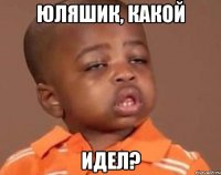 юляшик, какой идел?