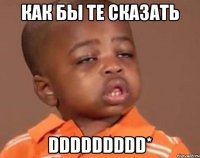 как бы те сказать ddddddddd*