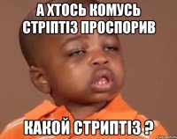а хтось комусь стріптіз проспорив какой стриптіз ?