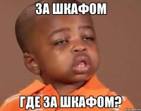 за шкафом где за шкафом?