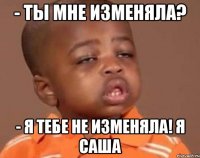 - ты мне изменяла? - я тебе не изменяла! я саша