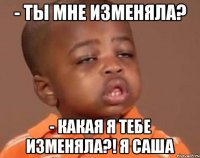 - ты мне изменяла? - какая я тебе изменяла?! я саша