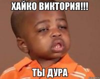 хайко виктория!!! ты дура