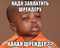 надо заплатить шрейдеру какая шрейдер??