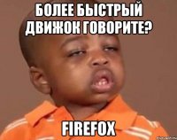 более быстрый движок говорите? firefox