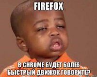 firefox в chrome будет более быстрый движок говорите?